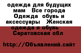 одежда для будущих мам - Все города Одежда, обувь и аксессуары » Женская одежда и обувь   . Саратовская обл.